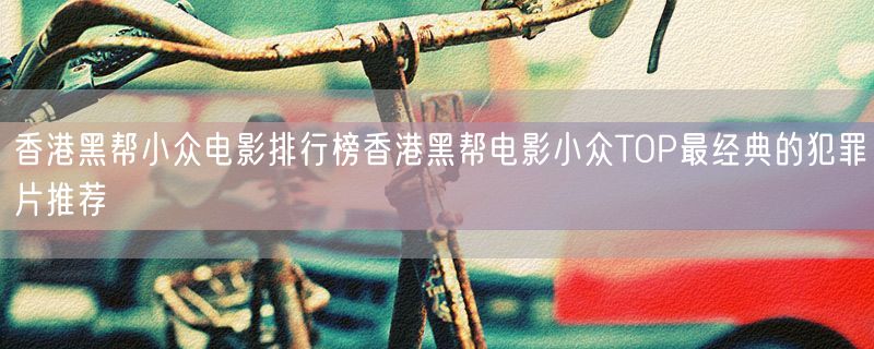 香港黑帮小众电影排行榜香港黑帮电影小众TOP最经典的犯罪片推荐