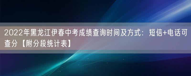 2022年黑龙江伊春中考成绩查询时间及方式：短信+电话可查分【附分段统计表】